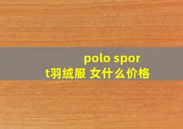 polo sport羽绒服 女什么价格